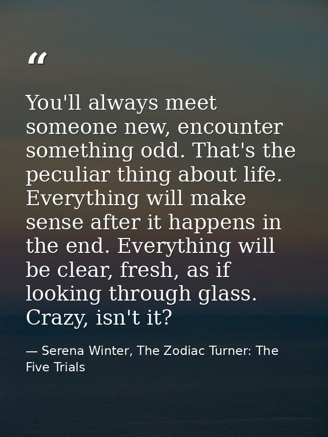 You'll always meet someone new, encounter something odd. That's the peculiar thing about life. Everything will make sens — Serena Winter, The Zodiac Turner: The Five Trials