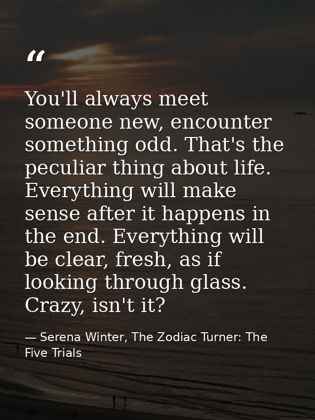 You'll always meet someone new, encounter something odd. That's the peculiar thing about life. Everything will make sens — Serena Winter, The Zodiac Turner: The Five Trials