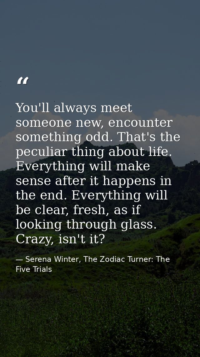 You'll always meet someone new, encounter something odd. That's the peculiar thing about life. Everything will make sens — Serena Winter, The Zodiac Turner: The Five Trials