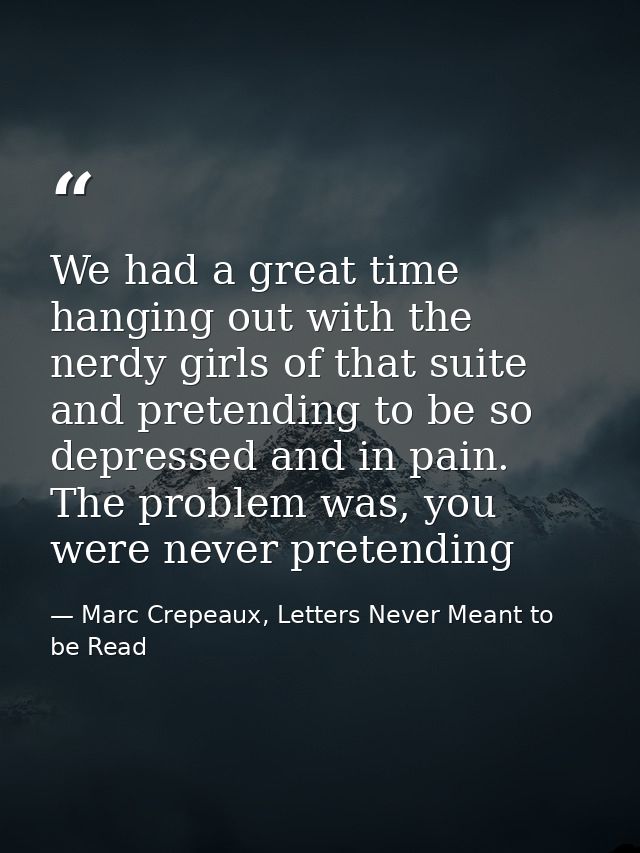 We had a great time hanging out with the nerdy girls of that suite and pretending to be so depressed and in pain. The pr — Marc Crepeaux, Letters Never Meant to be Read