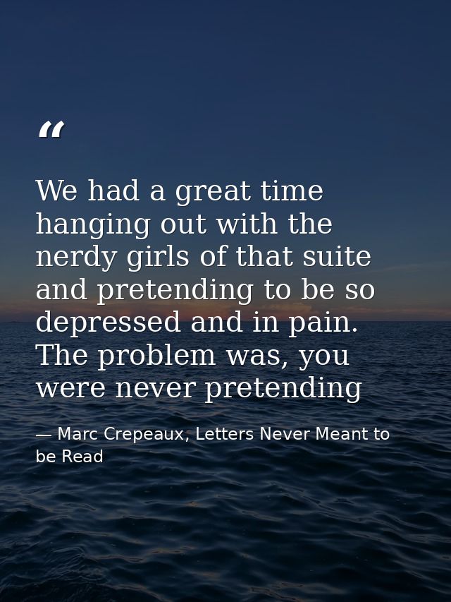 We had a great time hanging out with the nerdy girls of that suite and pretending to be so depressed and in pain. The pr — Marc Crepeaux, Letters Never Meant to be Read