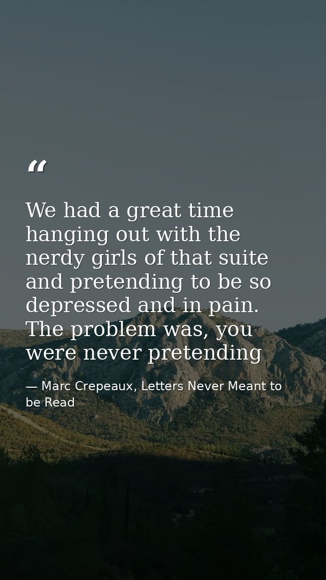 We had a great time hanging out with the nerdy girls of that suite and pretending to be so depressed and in pain. The pr — Marc Crepeaux, Letters Never Meant to be Read