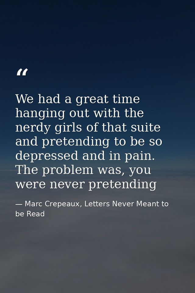 We had a great time hanging out with the nerdy girls of that suite and pretending to be so depressed and in pain. The pr — Marc Crepeaux, Letters Never Meant to be Read