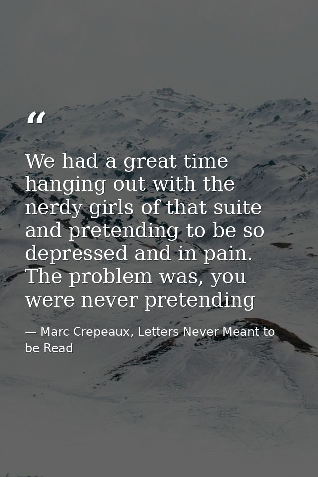We had a great time hanging out with the nerdy girls of that suite and pretending to be so depressed and in pain. The pr — Marc Crepeaux, Letters Never Meant to be Read