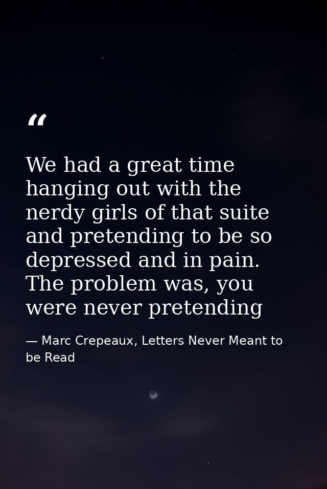 We had a great time hanging out with the nerdy girls of that suite and pretending to be so depressed and in pain. The pr — Marc Crepeaux, Letters Never Meant to be Read