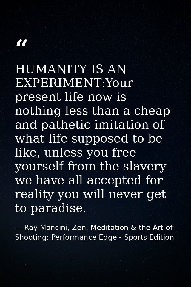 HUMANITY IS AN EXPERIMENT:Your present life now is nothing less than a cheap and pathetic imitation of what life suppose — Ray Mancini, Zen, Meditation & the Art of Shooting: Performance Edge - Sports Edition