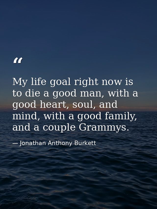 My life goal right now is to die a good man, with a good heart, soul, and mind, with a good family, and a couple Grammys — Jonathan Anthony Burkett