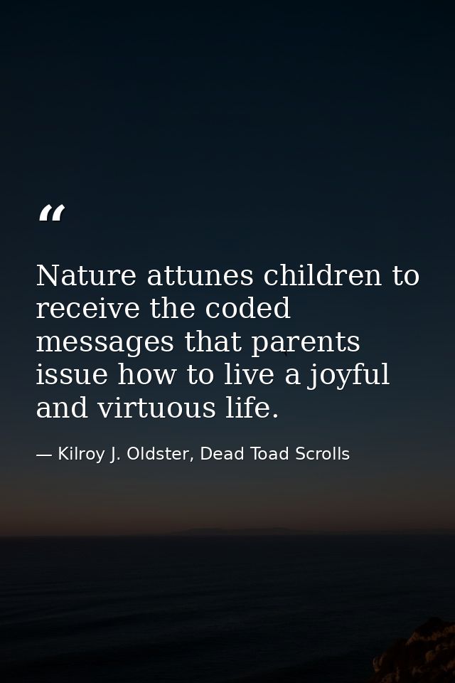 Nature attunes children to receive the coded messages that parents issue how to live a joyful and virtuous life. — Kilroy J. Oldster, Dead Toad Scrolls