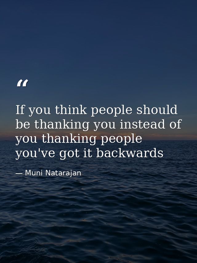 If you think people should be thanking you instead of you thanking people you've got it backwards — Muni Natarajan