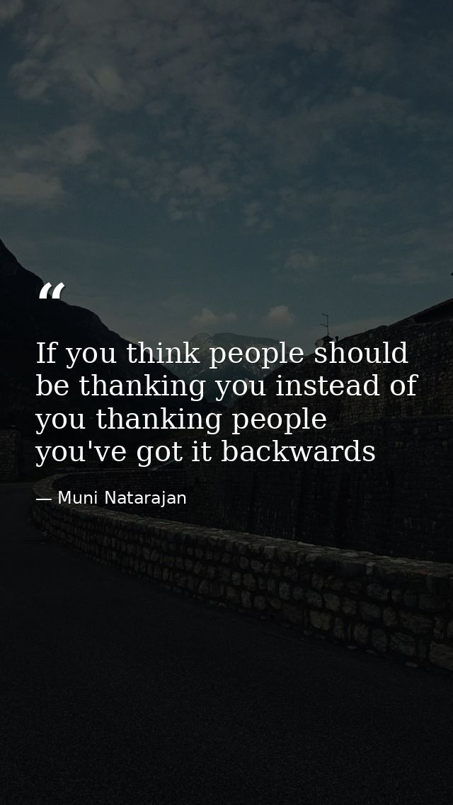 If you think people should be thanking you instead of you thanking people you've got it backwards — Muni Natarajan