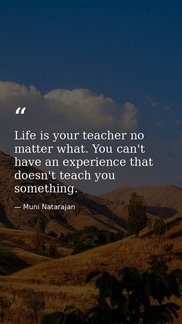 Life is your teacher no matter what. You can't have an experience that doesn't teach you something. — Muni Natarajan