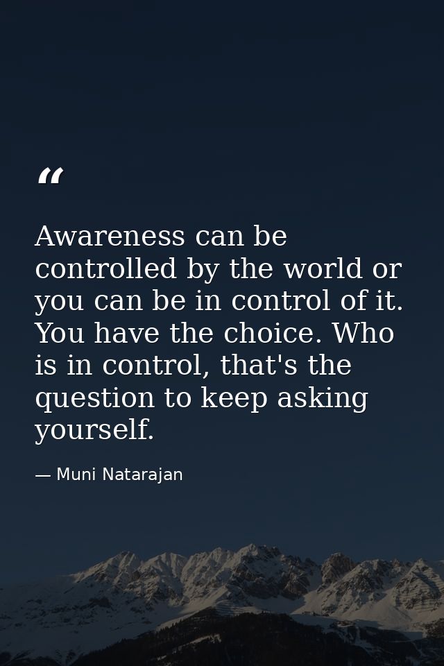 Awareness can be controlled by the world or you can be in control of it. You have the choice. Who is in control, that's  — Muni Natarajan
