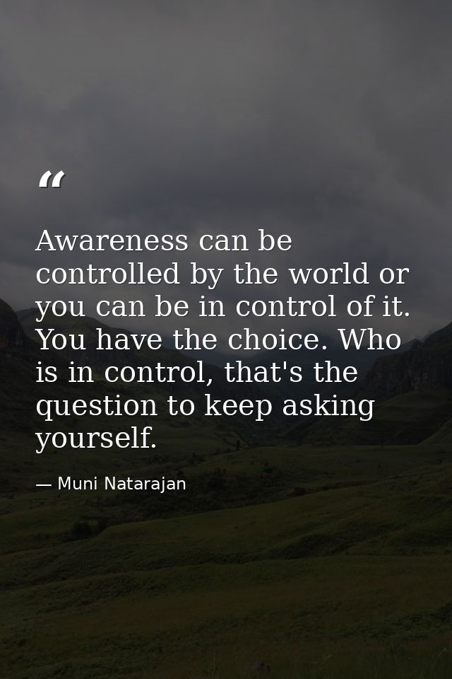 Awareness can be controlled by the world or you can be in control of it. You have the choice. Who is in control, that's  — Muni Natarajan