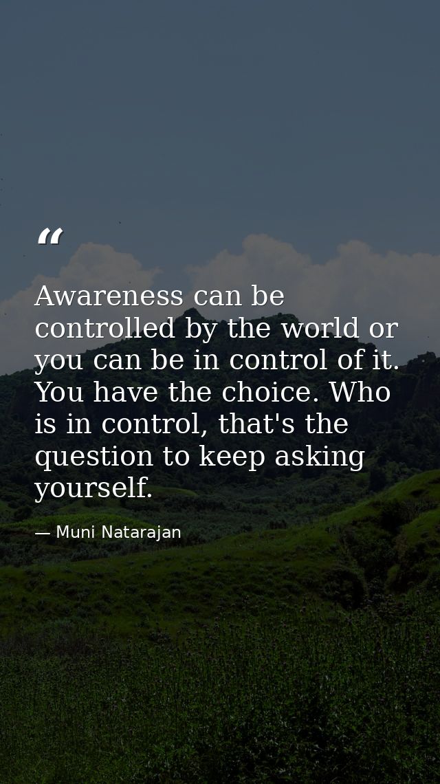 Awareness can be controlled by the world or you can be in control of it. You have the choice. Who is in control, that's  — Muni Natarajan