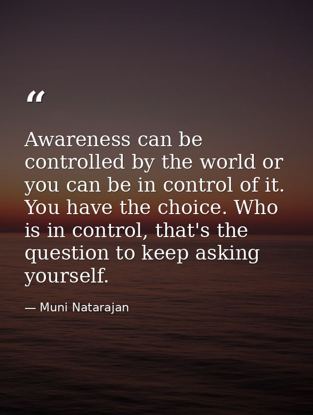Awareness can be controlled by the world or you can be in control of it. You have the choice. Who is in control, that's  — Muni Natarajan