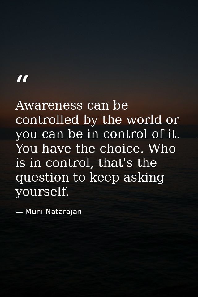 Awareness can be controlled by the world or you can be in control of it. You have the choice. Who is in control, that's  — Muni Natarajan