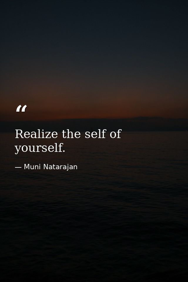 Realize the self of yourself. — Muni Natarajan