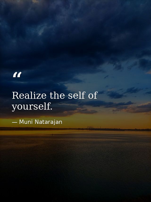 Realize the self of yourself. — Muni Natarajan