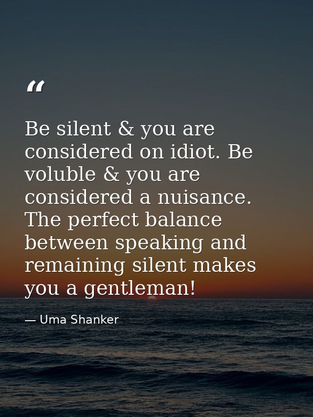 Be silent & you are considered on idiot. Be voluble & you are considered a nuisance. The perfect balance between speakin — Uma Shanker