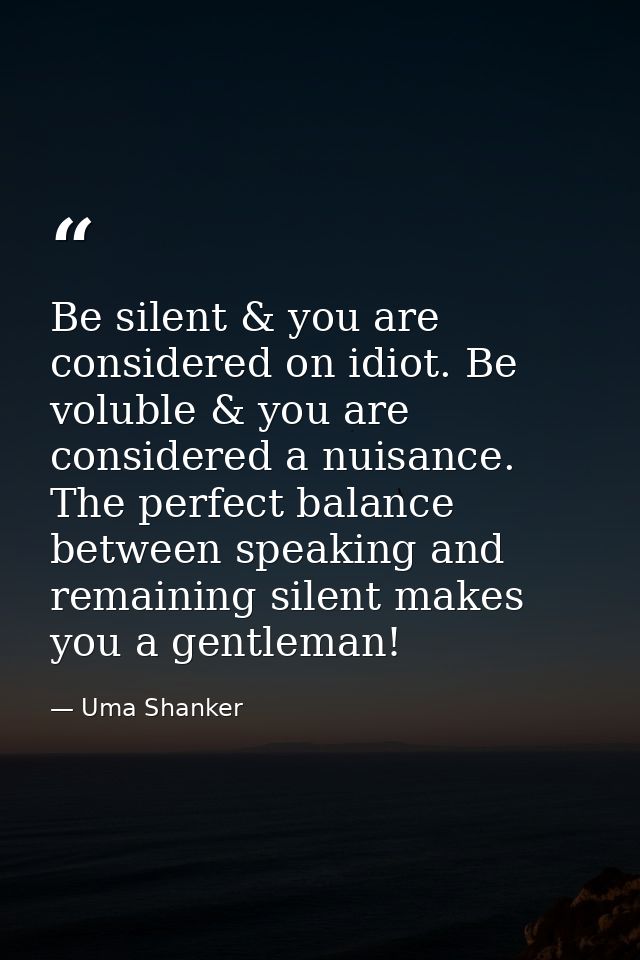Be silent & you are considered on idiot. Be voluble & you are considered a nuisance. The perfect balance between speakin — Uma Shanker