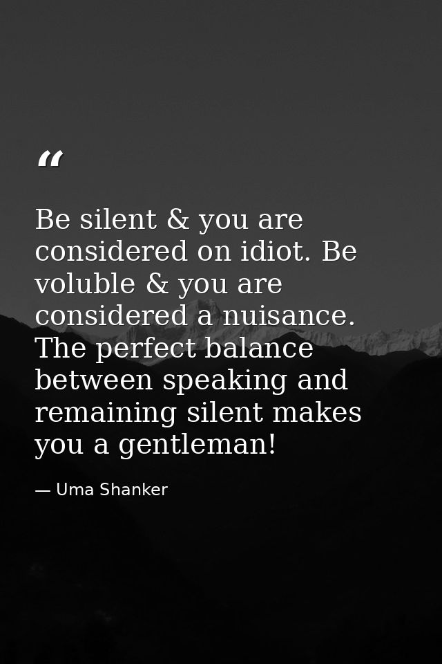 Be silent & you are considered on idiot. Be voluble & you are considered a nuisance. The perfect balance between speakin — Uma Shanker