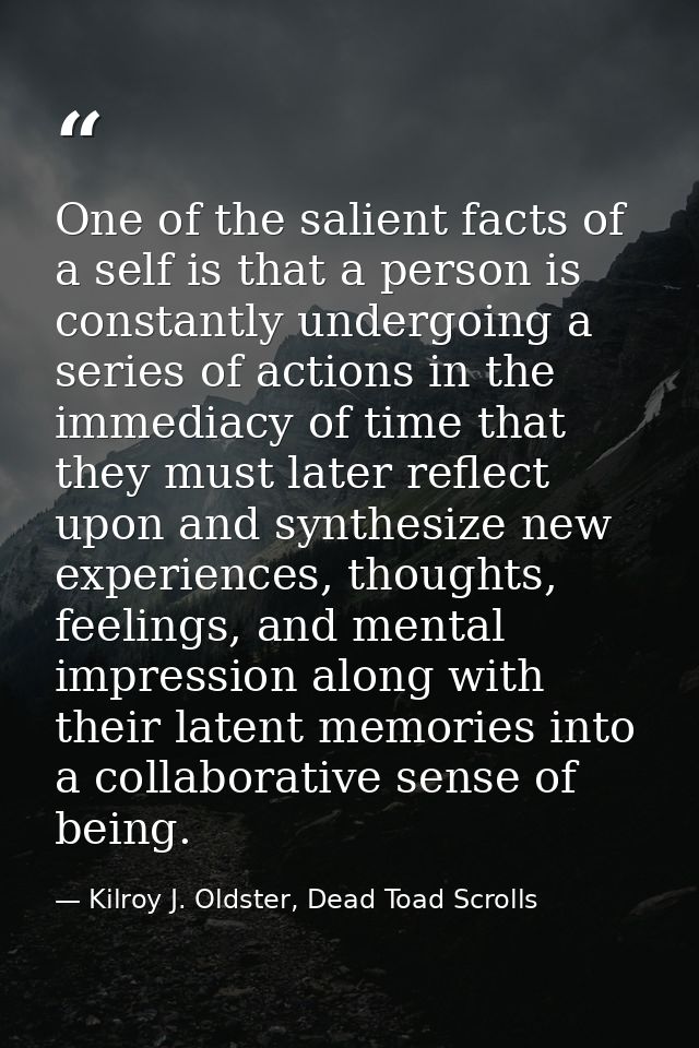 One of the salient facts of a self is that a person is constantly undergoing a series of actions in the immediacy of tim — Kilroy J. Oldster, Dead Toad Scrolls