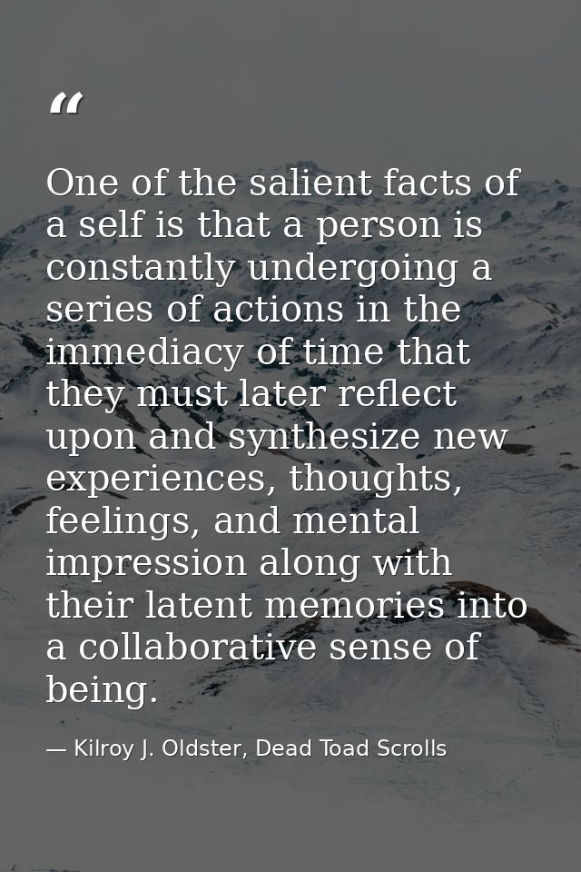 One of the salient facts of a self is that a person is constantly undergoing a series of actions in the immediacy of tim — Kilroy J. Oldster, Dead Toad Scrolls