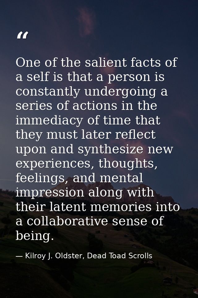 One of the salient facts of a self is that a person is constantly undergoing a series of actions in the immediacy of tim — Kilroy J. Oldster, Dead Toad Scrolls