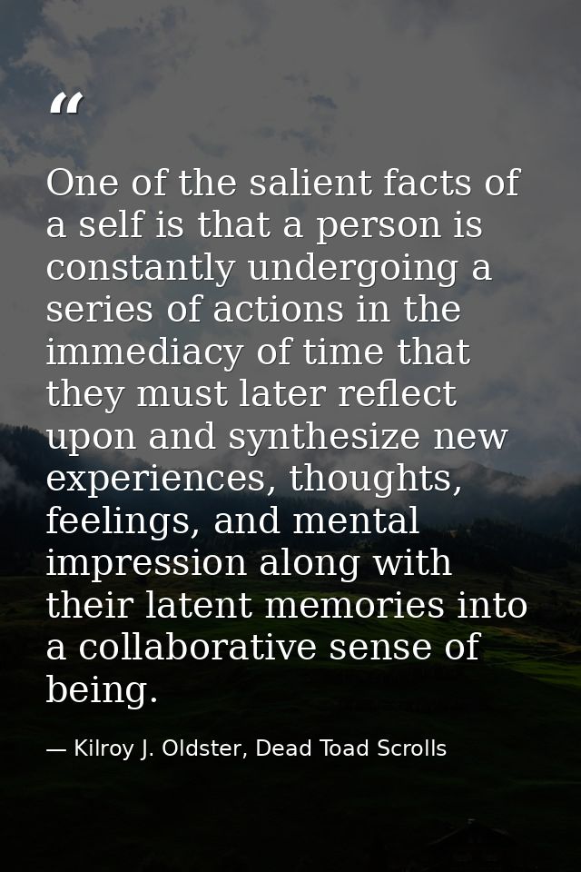 One of the salient facts of a self is that a person is constantly undergoing a series of actions in the immediacy of tim — Kilroy J. Oldster, Dead Toad Scrolls
