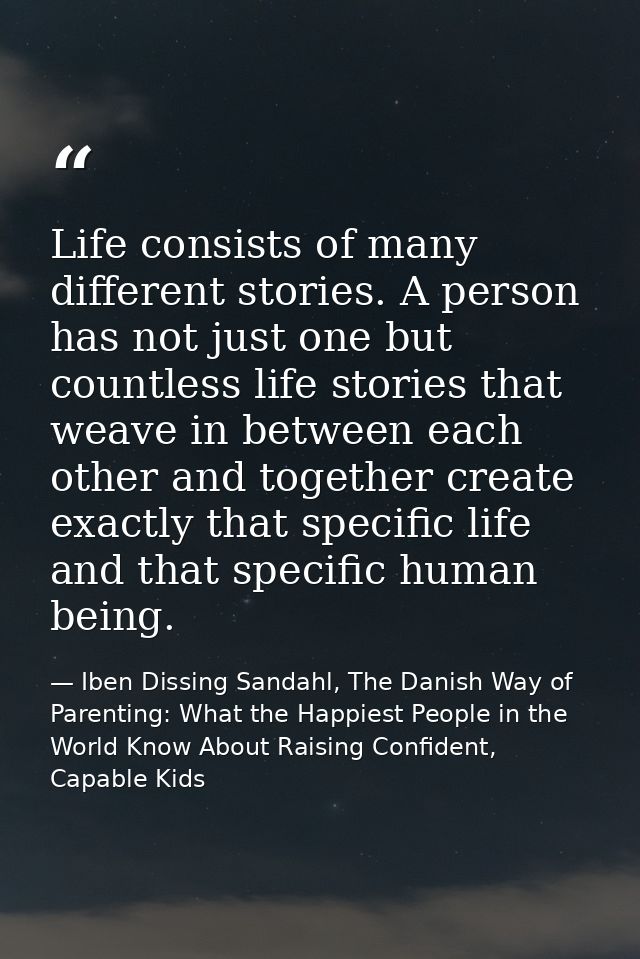Life consists of many different stories. A person has not just one but countless life stories that weave in between each — Iben Dissing Sandahl, The Danish Way of Parenting: What the Happiest People in the World Know About Raising Confident, Capable Kids