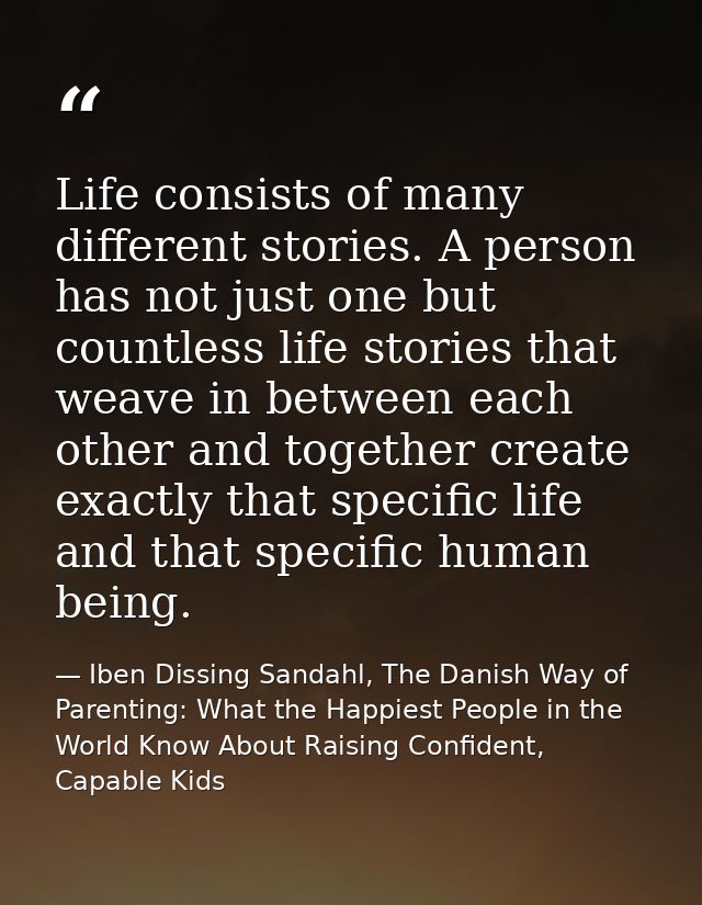 Life consists of many different stories. A person has not just one but countless life stories that weave in between each — Iben Dissing Sandahl, The Danish Way of Parenting: What the Happiest People in the World Know About Raising Confident, Capable Kids
