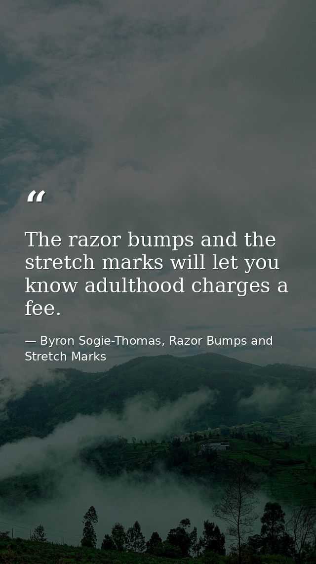 The razor bumps and the stretch marks will let you know adulthood charges a fee. — Byron Sogie-Thomas, Razor Bumps and Stretch Marks