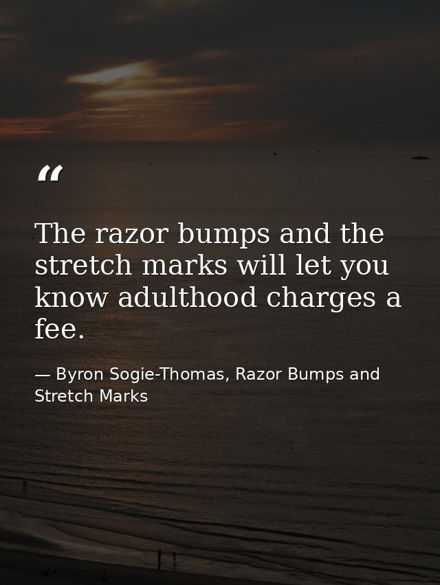 The razor bumps and the stretch marks will let you know adulthood charges a fee. — Byron Sogie-Thomas, Razor Bumps and Stretch Marks