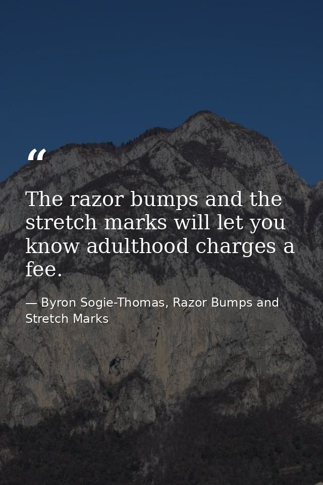 The razor bumps and the stretch marks will let you know adulthood charges a fee. — Byron Sogie-Thomas, Razor Bumps and Stretch Marks