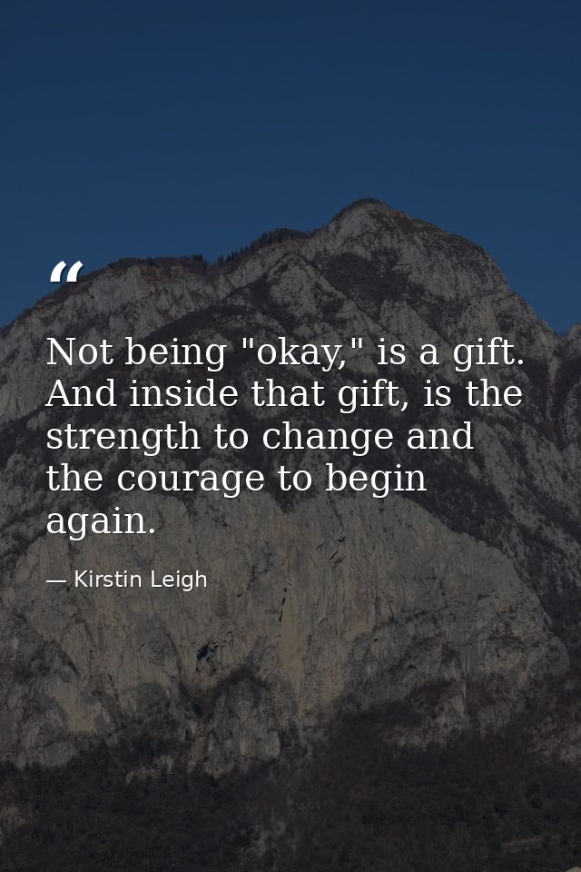 Not being "okay," is a gift. And inside that gift, is the strength to change and the courage to begin again. — Kirstin Leigh