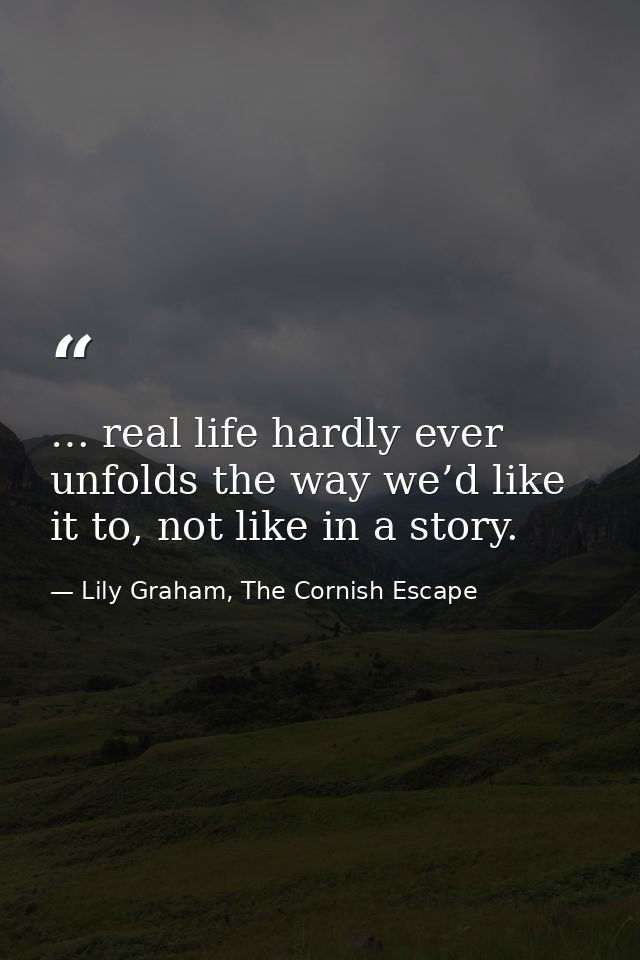 … real life hardly ever unfolds the way we’d like it to, not like in a story. — Lily Graham, The Cornish Escape
