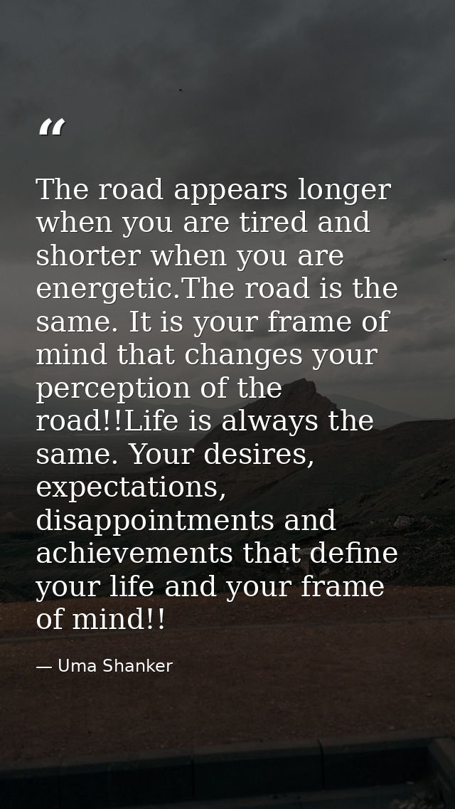 The road appears longer when you are tired and shorter when you are energetic.The road is the same. It is your frame of  — Uma Shanker