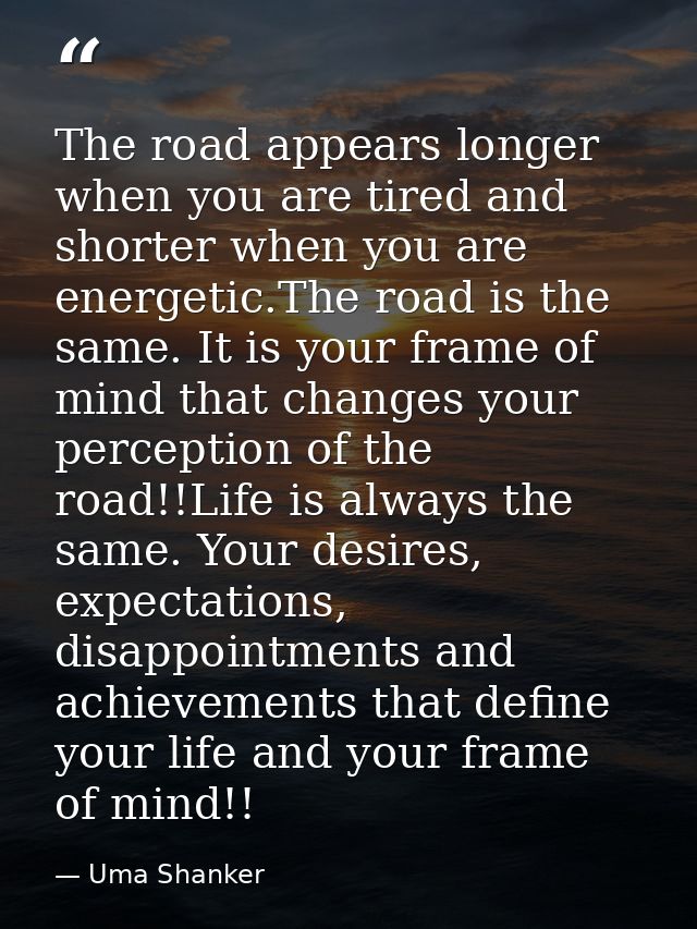 The road appears longer when you are tired and shorter when you are energetic.The road is the same. It is your frame of  — Uma Shanker