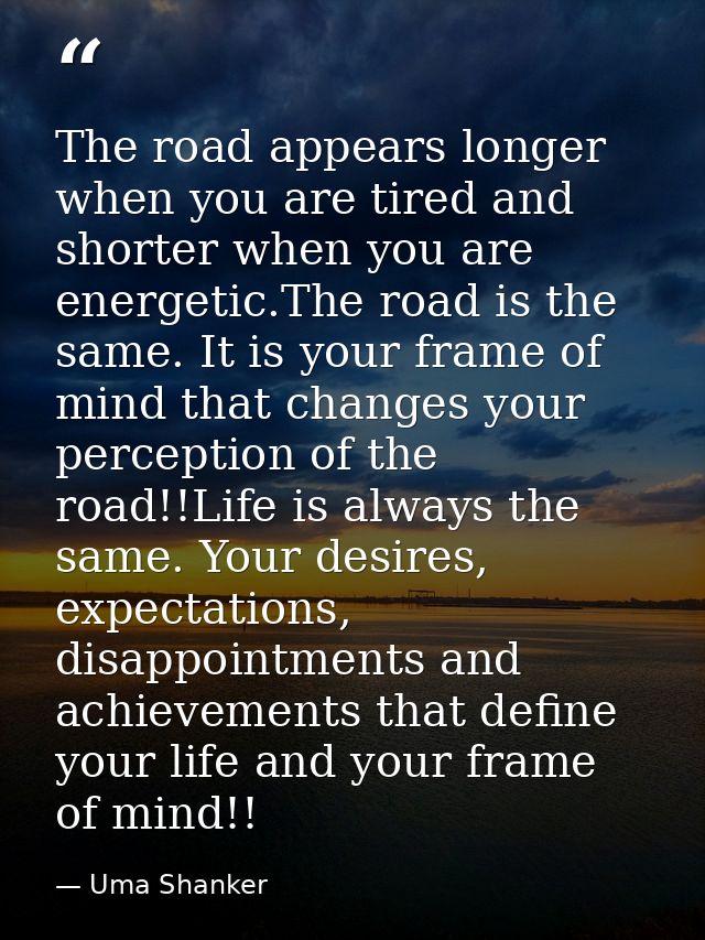 The road appears longer when you are tired and shorter when you are energetic.The road is the same. It is your frame of  — Uma Shanker