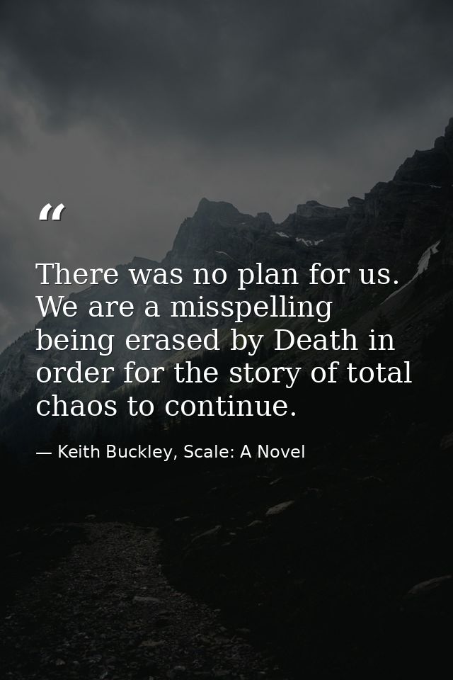 There was no plan for us. We are a misspelling being erased by Death in order for the story of total chaos to continue. — Keith Buckley, Scale: A Novel