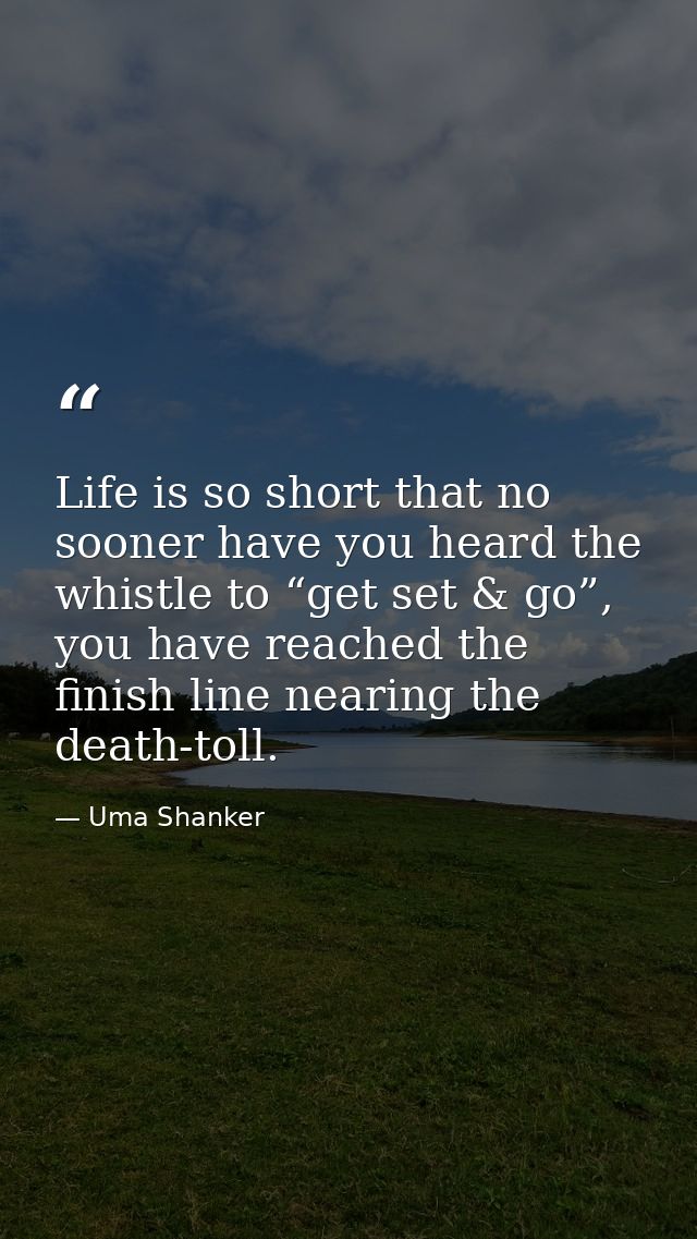 Life is so short that no sooner have you heard the whistle to “get set & go”, you have reached the finish line nearing t — Uma Shanker