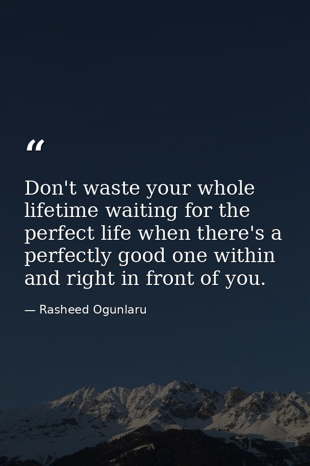 Don't waste your whole lifetime waiting for the perfect life when there's a perfectly good one within and right in front — Rasheed Ogunlaru