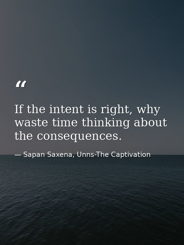 If the intent is right, why waste time thinking about the consequences. — Sapan Saxena, Unns-The Captivation