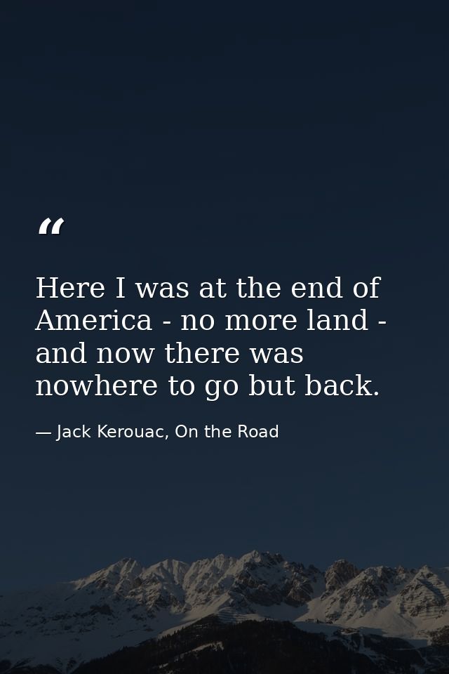 Here I was at the end of America - no more land - and now there was nowhere to go but back. — Jack Kerouac, On the Road