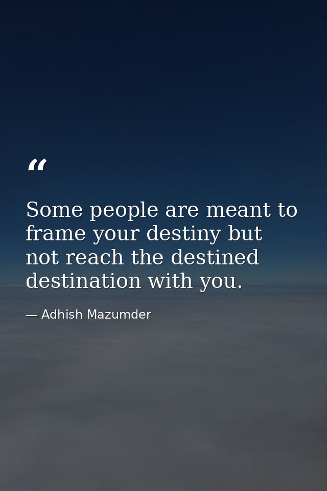 Some people are meant to frame your destiny but not reach the destined destination with you. — Adhish Mazumder
