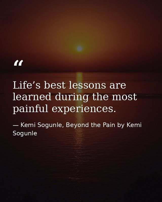 Life’s best lessons are learned during the most painful experiences. — Kemi Sogunle, Beyond the Pain by Kemi Sogunle