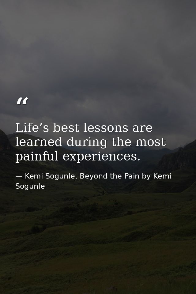 Life’s best lessons are learned during the most painful experiences. — Kemi Sogunle, Beyond the Pain by Kemi Sogunle