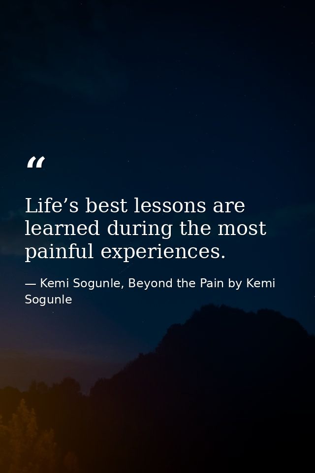 Life’s best lessons are learned during the most painful experiences. — Kemi Sogunle, Beyond the Pain by Kemi Sogunle