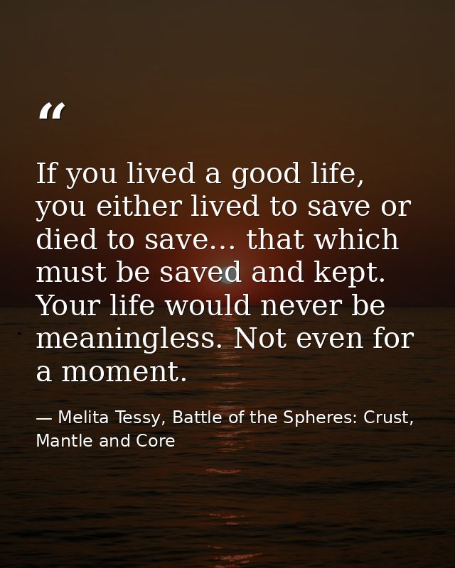 If you lived a good life, you either lived to save or died to save… that which must be saved and kept. Your life would n — Melita Tessy, Battle of the Spheres: Crust, Mantle and Core