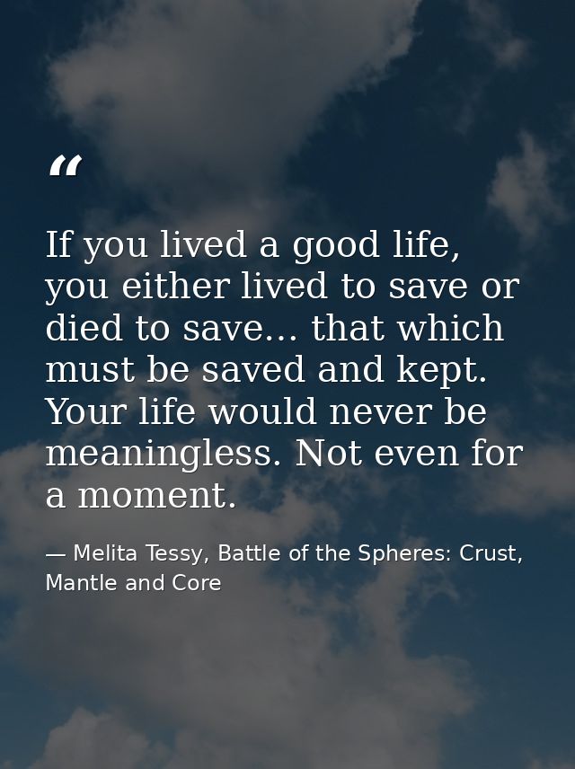 If you lived a good life, you either lived to save or died to save… that which must be saved and kept. Your life would n — Melita Tessy, Battle of the Spheres: Crust, Mantle and Core